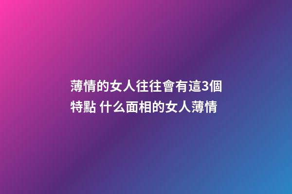 薄情的女人往往會有這3個特點 什么面相的女人薄情